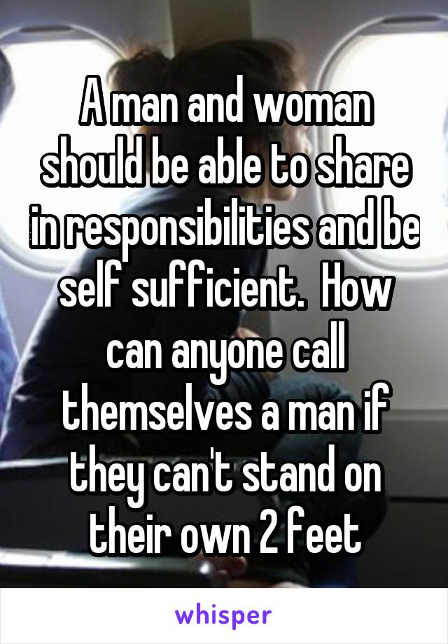 A man and woman should be able to share in responsibilities and be self sufficient.  How can anyone call themselves a man if they can't stand on their own 2 feet