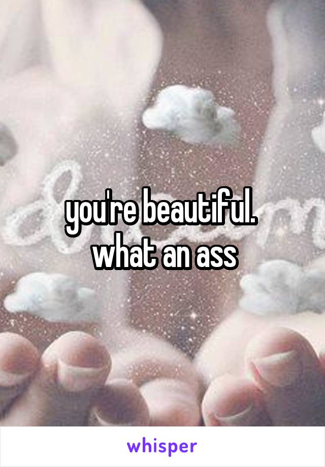 you're beautiful. 
what an ass