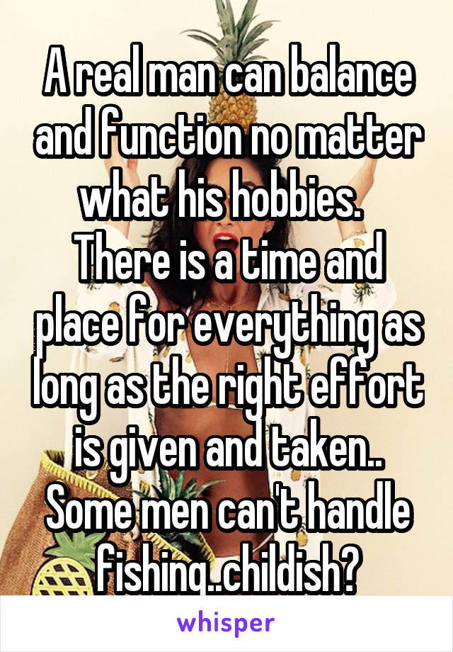 A real man can balance and function no matter what his hobbies.   There is a time and place for everything as long as the right effort is given and taken..
Some men can't handle fishing..childish?