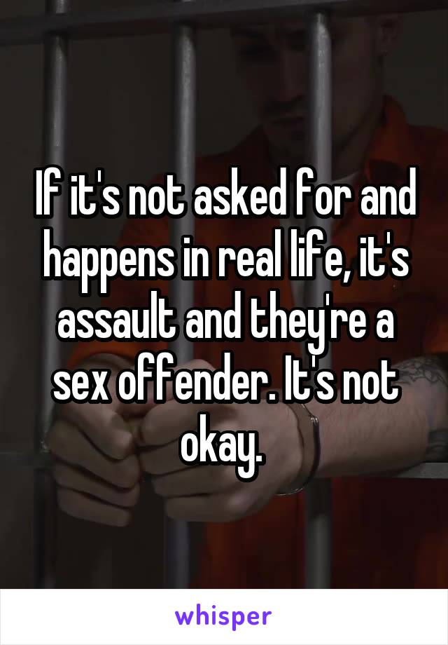 If it's not asked for and happens in real life, it's assault and they're a sex offender. It's not okay. 
