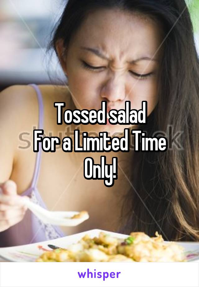 Tossed salad
For a Limited Time Only!