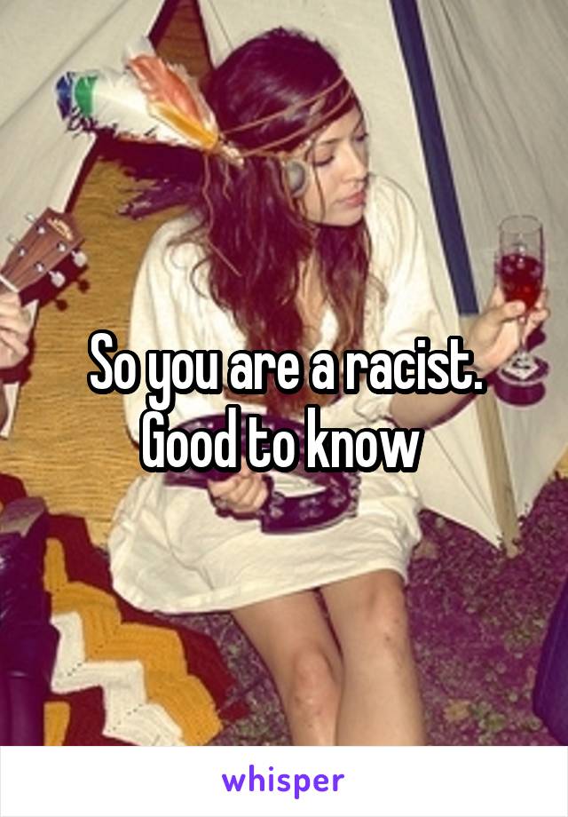 So you are a racist. Good to know 