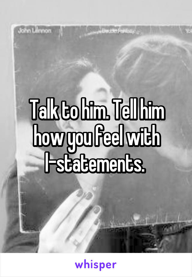Talk to him. Tell him how you feel with I-statements. 