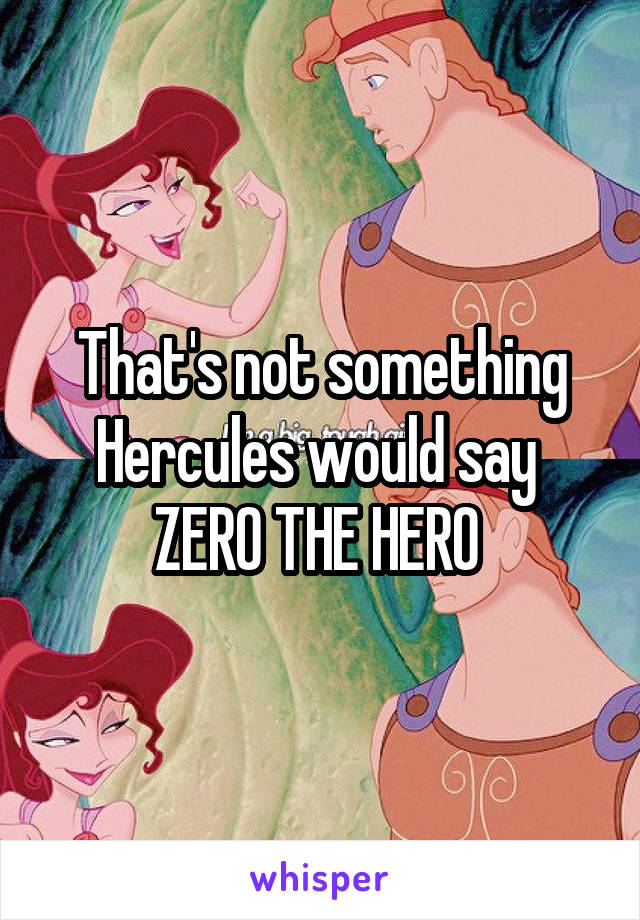 That's not something Hercules would say 
ZERO THE HERO 