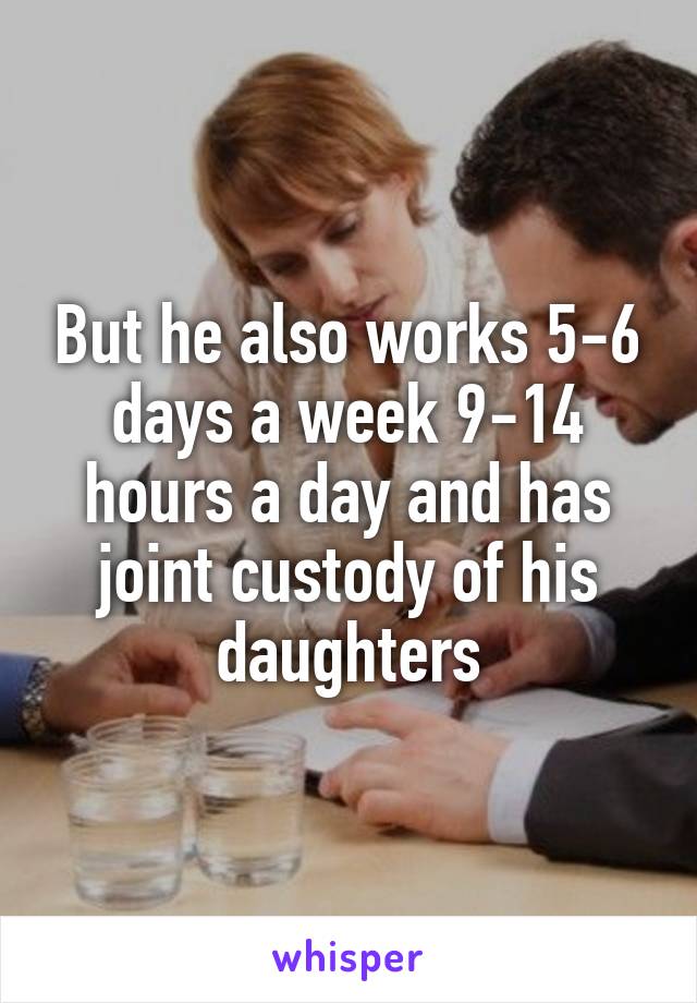 But he also works 5-6 days a week 9-14 hours a day and has joint custody of his daughters