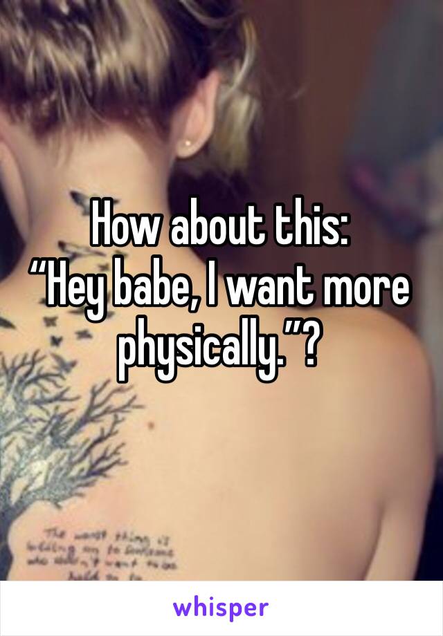 How about this:
“Hey babe, I want more physically.”?
