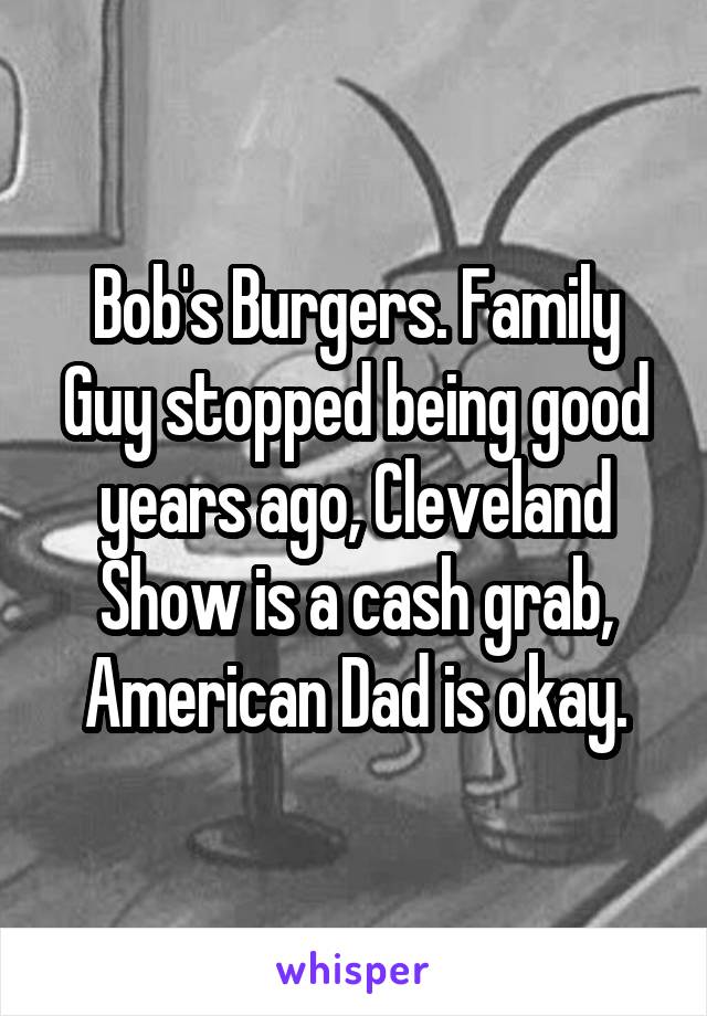 Bob's Burgers. Family Guy stopped being good years ago, Cleveland Show is a cash grab, American Dad is okay.