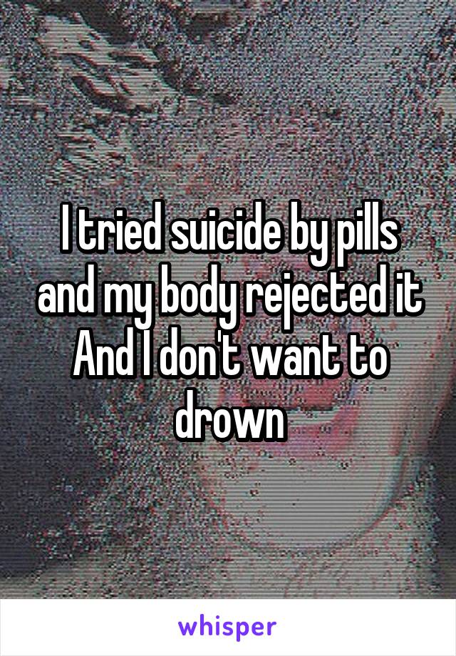 I tried suicide by pills and my body rejected it And I don't want to drown