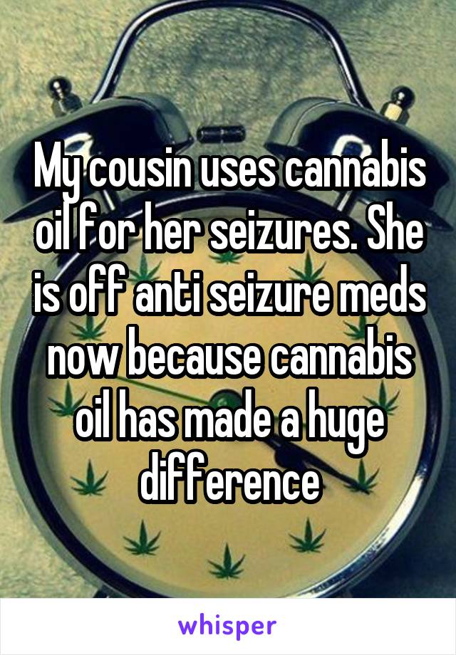 My cousin uses cannabis oil for her seizures. She is off anti seizure meds now because cannabis oil has made a huge difference