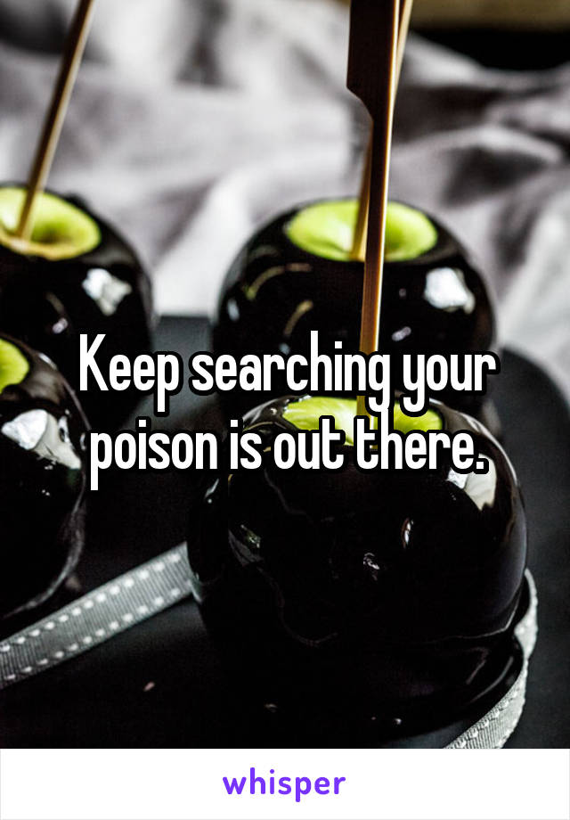 Keep searching your poison is out there.