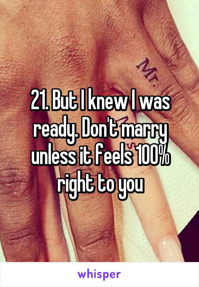 21. But I knew I was ready. Don't marry unless it feels 100% right to you