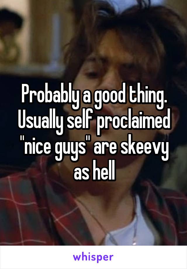 Probably a good thing. Usually self proclaimed "nice guys" are skeevy as hell