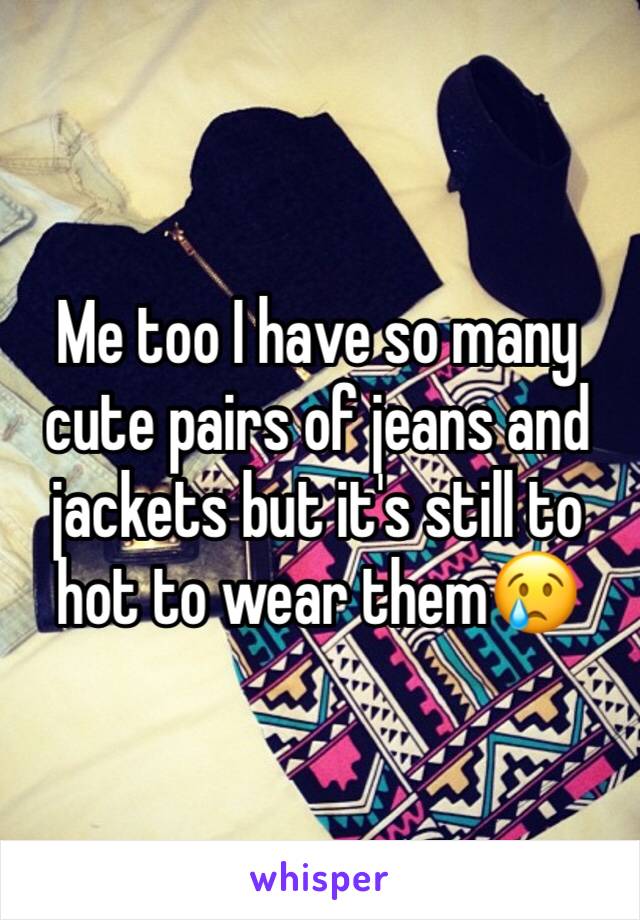 Me too I have so many cute pairs of jeans and jackets but it's still to hot to wear them😢