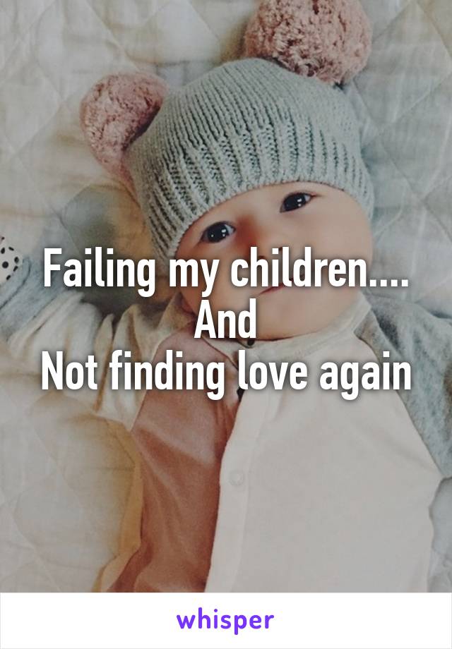 Failing my children....
And
Not finding love again