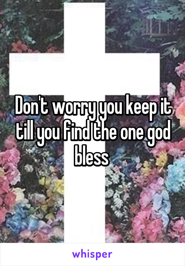 Don't worry you keep it till you find the one god bless 