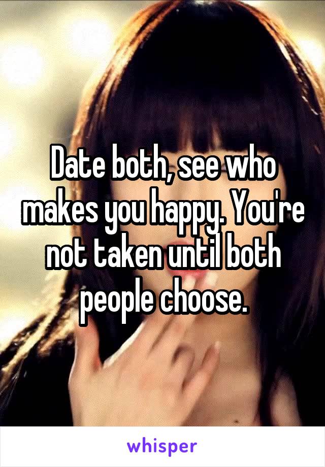 Date both, see who makes you happy. You're not taken until both people choose.