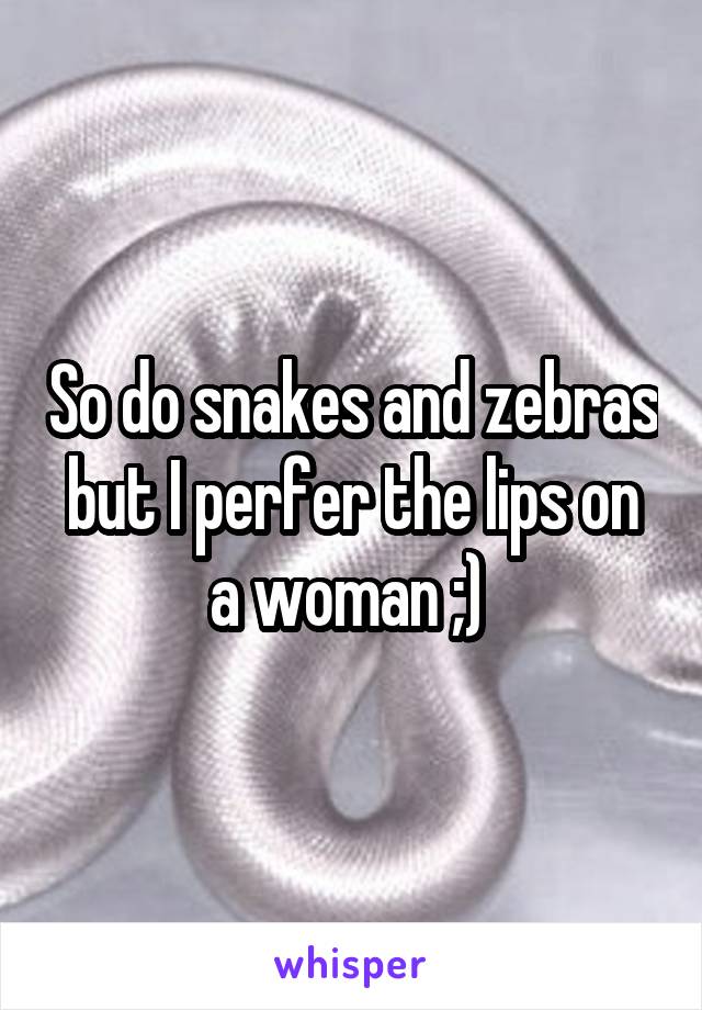 So do snakes and zebras but I perfer the lips on a woman ;) 