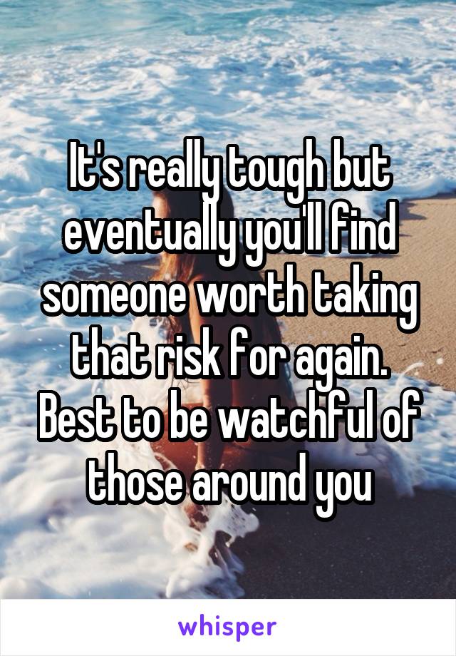 It's really tough but eventually you'll find someone worth taking that risk for again. Best to be watchful of those around you