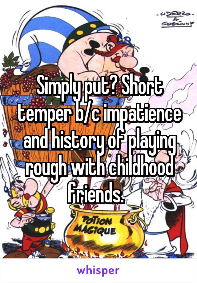 Simply put? Short temper b/c impatience and history of playing rough with childhood friends.  