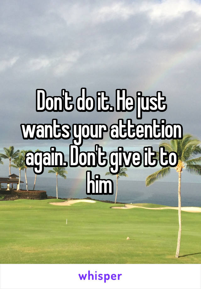 Don't do it. He just wants your attention again. Don't give it to him 