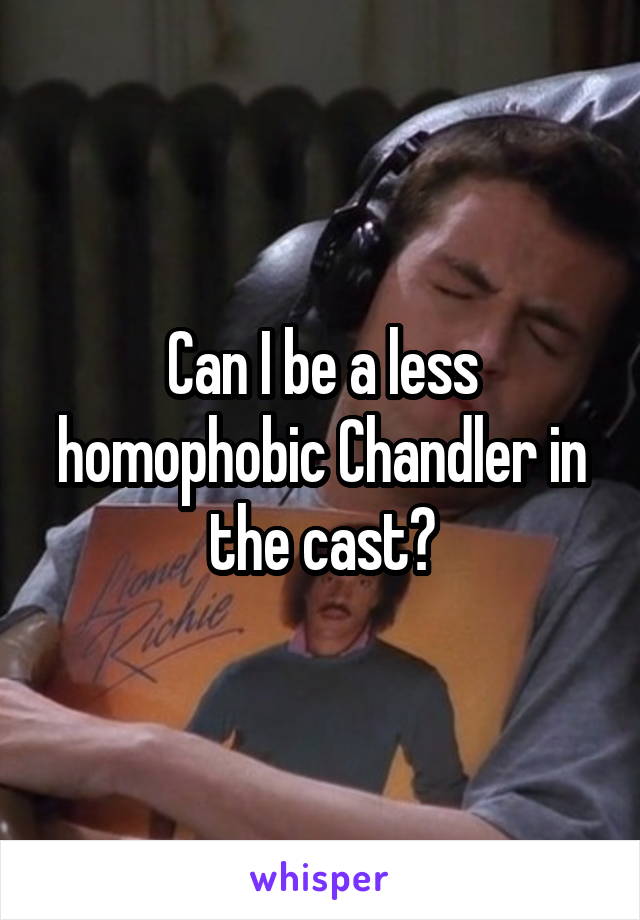Can I be a less homophobic Chandler in the cast?