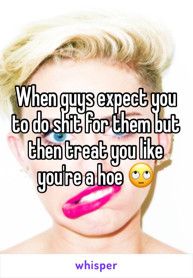 When guys expect you to do shit for them but then treat you like you're a hoe 🙄