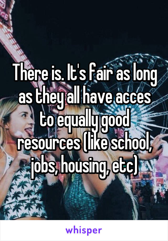 There is. It's fair as long as they all have acces to equally good resources (like school, jobs, housing, etc)