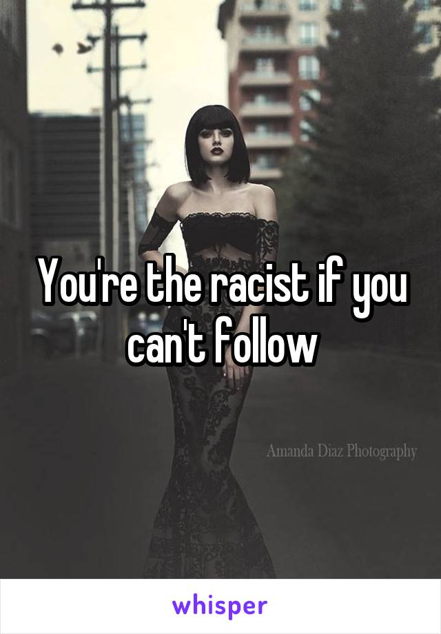 You're the racist if you can't follow