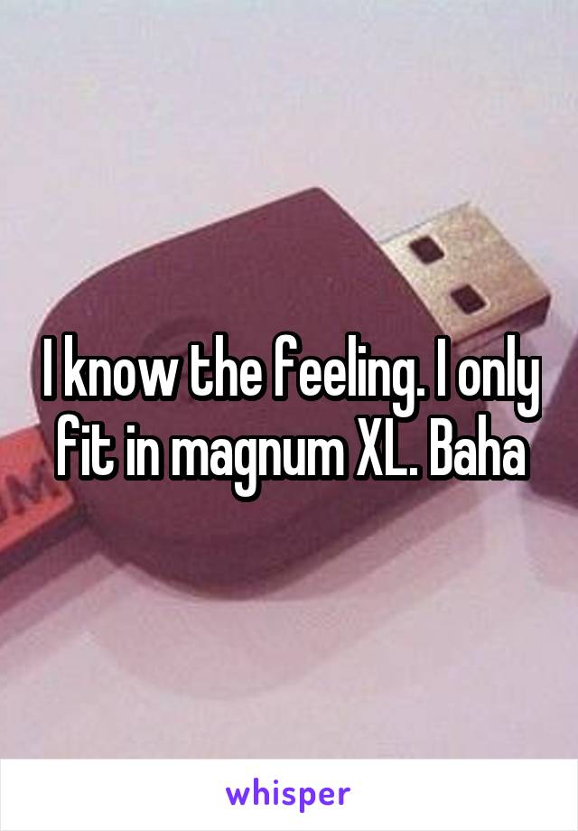 I know the feeling. I only fit in magnum XL. Baha