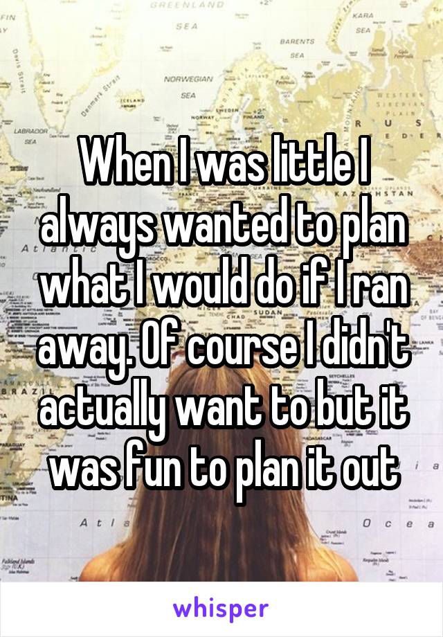 When I was little I always wanted to plan what I would do if I ran away. Of course I didn't actually want to but it was fun to plan it out