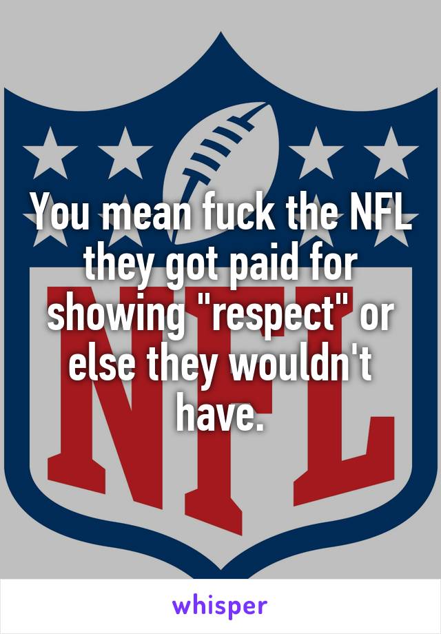 You mean fuck the NFL they got paid for showing "respect" or else they wouldn't have.