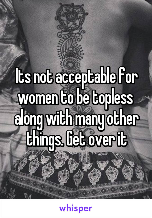 Its not acceptable for women to be topless  along with many other things. Get over it