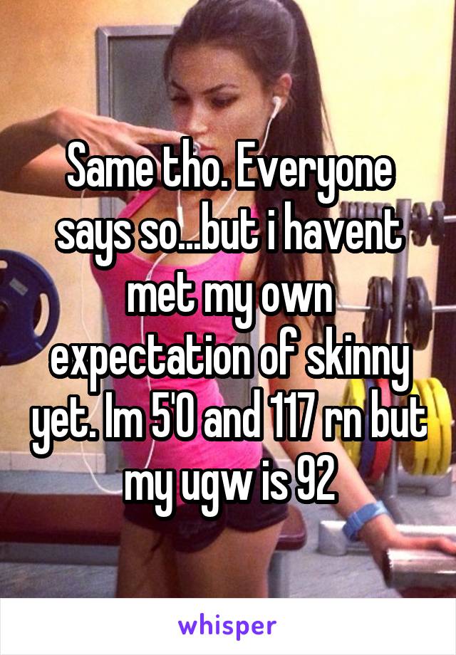 Same tho. Everyone says so...but i havent met my own expectation of skinny yet. Im 5'0 and 117 rn but my ugw is 92