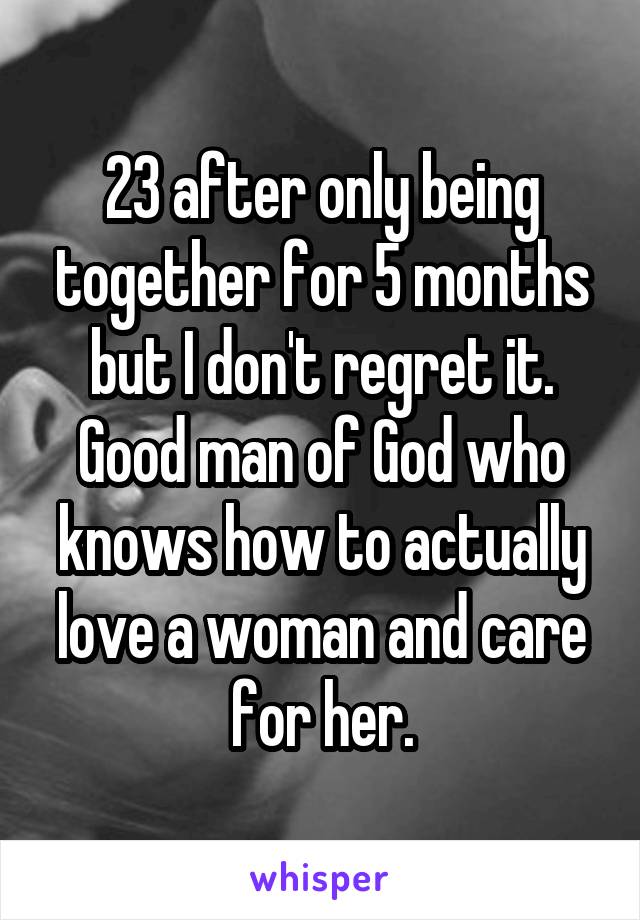 23 after only being together for 5 months but I don't regret it. Good man of God who knows how to actually love a woman and care for her.