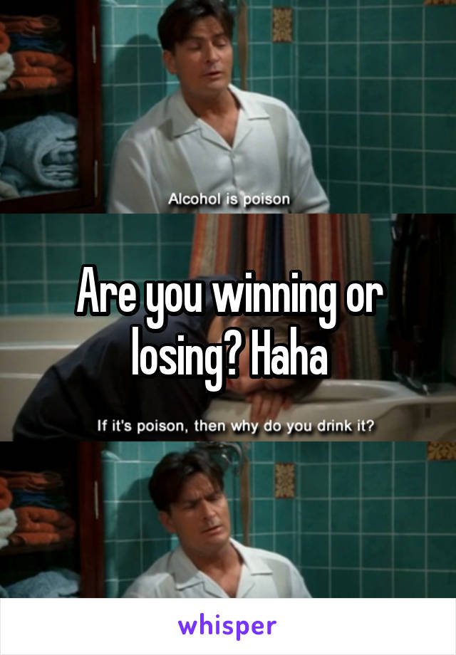 Are you winning or losing? Haha