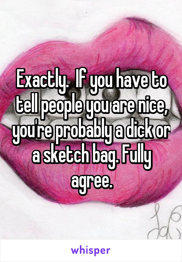 Exactly.  If you have to tell people you are nice, you're probably a dick or a sketch bag. Fully agree.