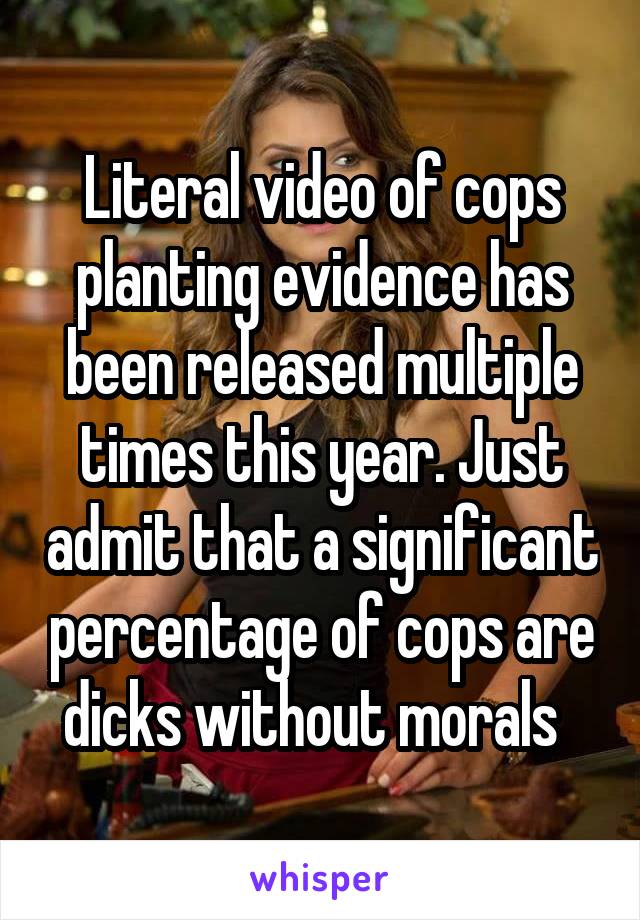 Literal video of cops planting evidence has been released multiple times this year. Just admit that a significant percentage of cops are dicks without morals  