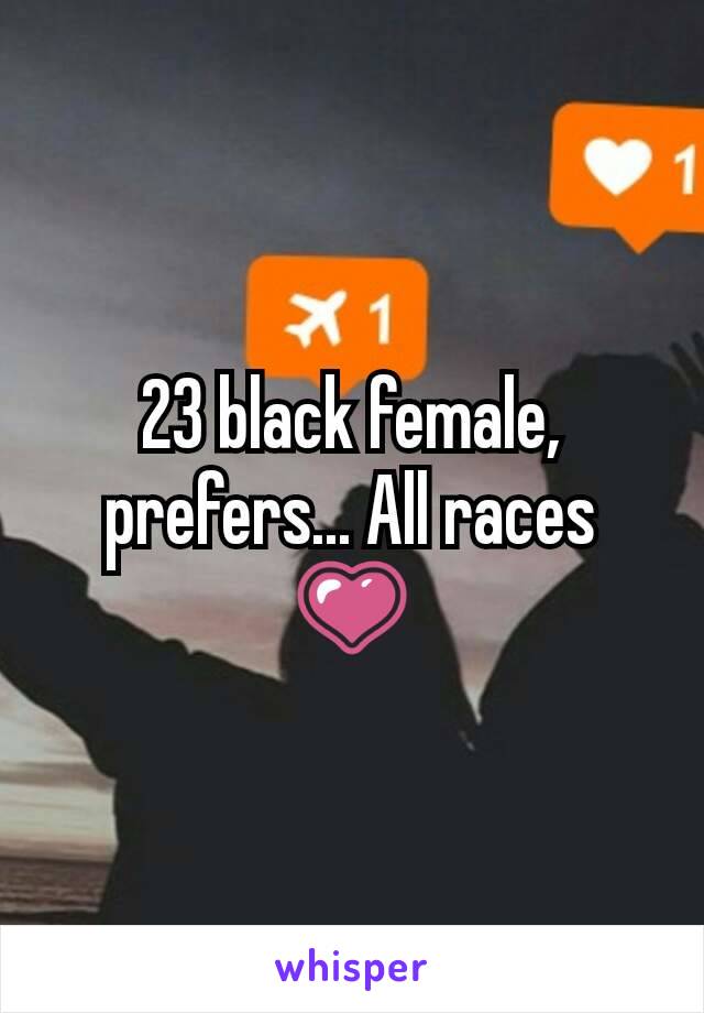 23 black female, prefers... All races
💗
