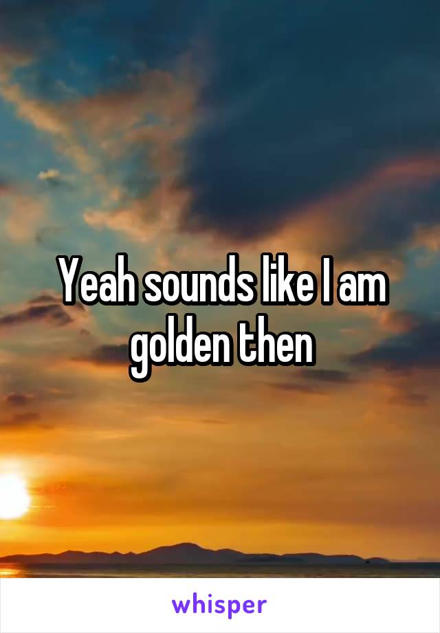 Yeah sounds like I am golden then