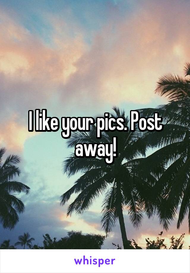 I like your pics. Post away!