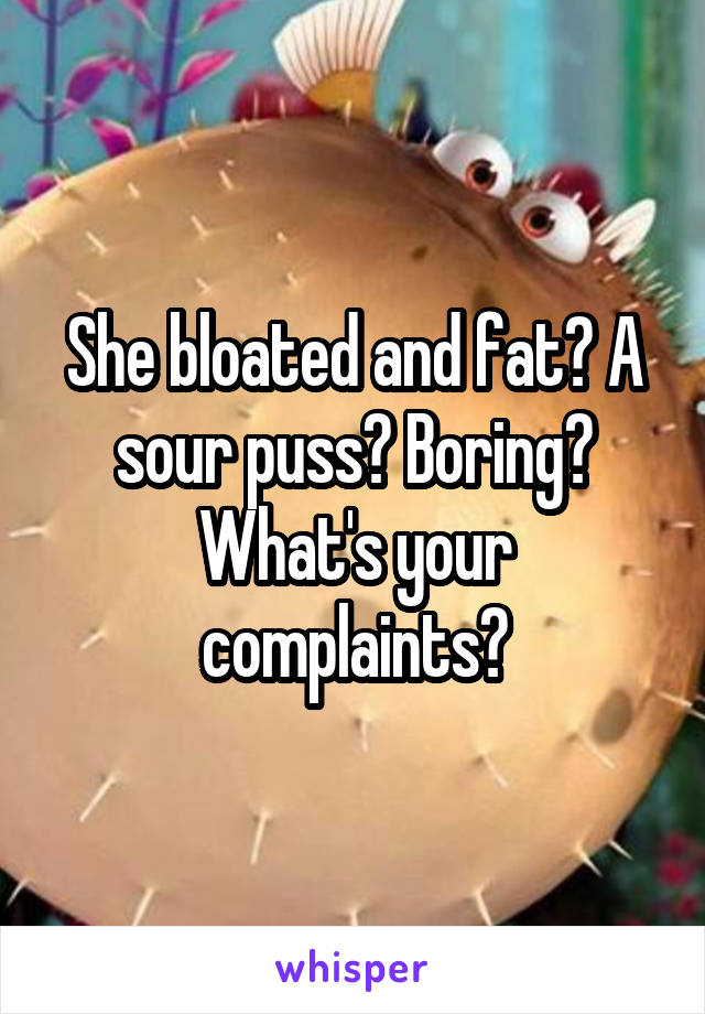 She bloated and fat? A sour puss? Boring? What's your complaints?