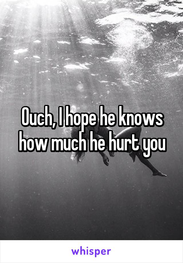 Ouch, I hope he knows how much he hurt you