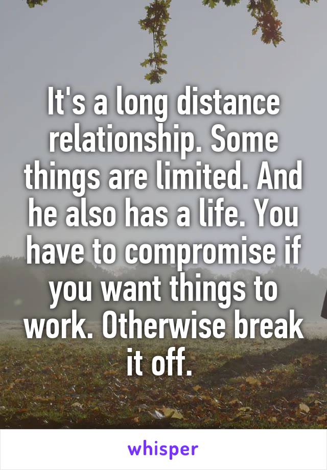 It's a long distance relationship. Some things are limited. And he also has a life. You have to compromise if you want things to work. Otherwise break it off. 