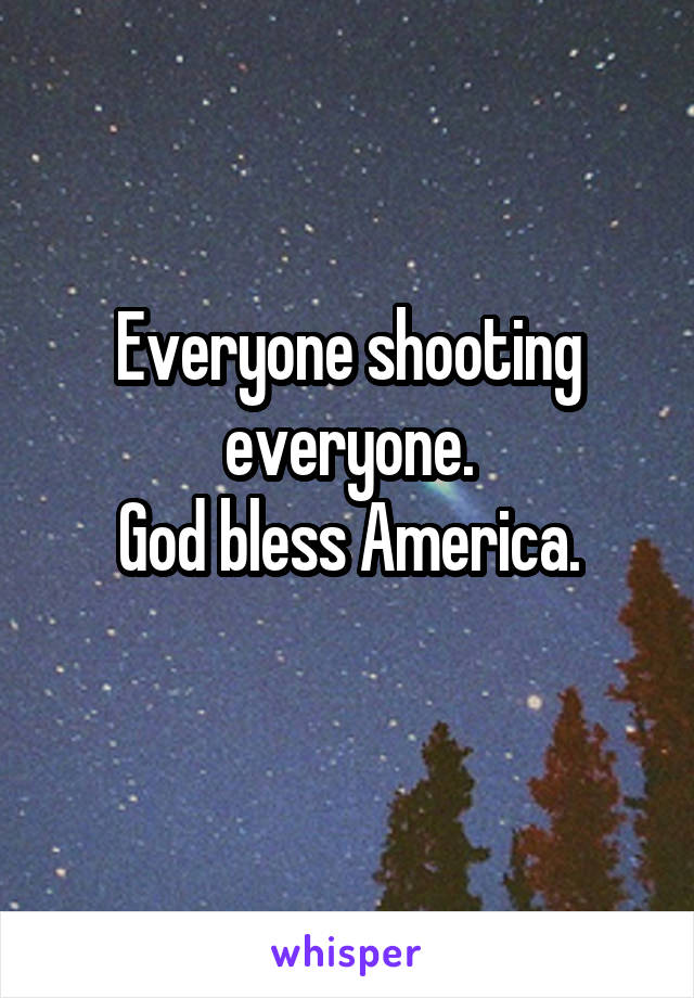 Everyone shooting everyone.
God bless America.
