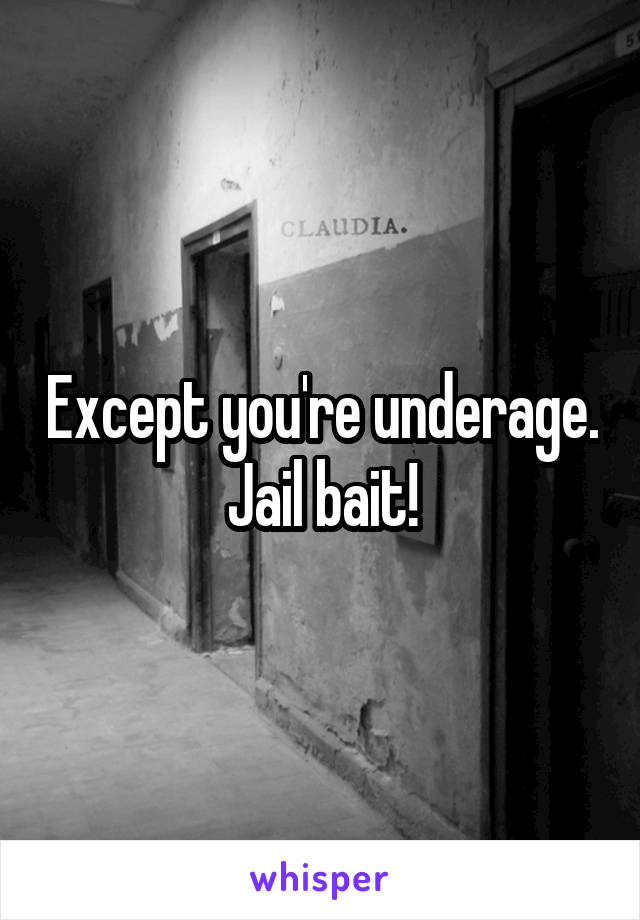 Except you're underage. Jail bait!