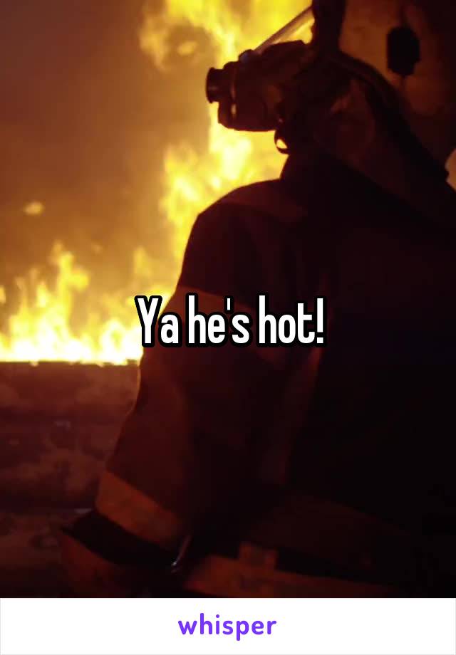 Ya he's hot!