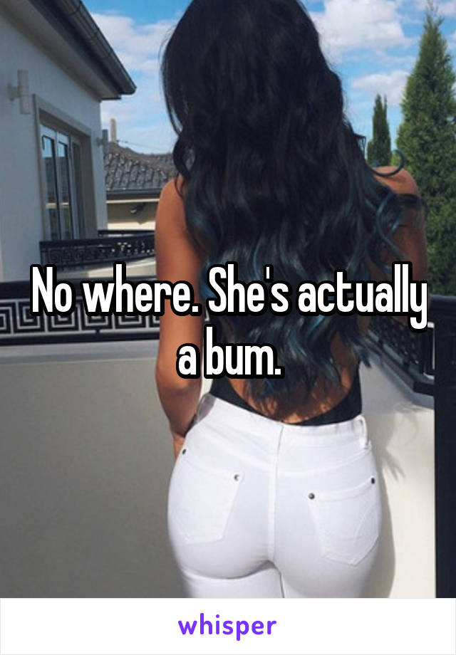 No where. She's actually a bum.
