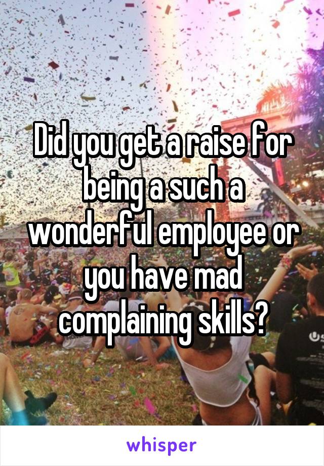 Did you get a raise for being a such a wonderful employee or you have mad complaining skills?