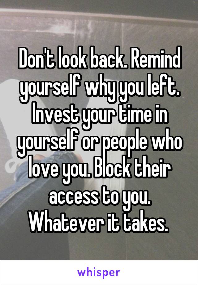 Don't look back. Remind yourself why you left. Invest your time in yourself or people who love you. Block their access to you. Whatever it takes. 