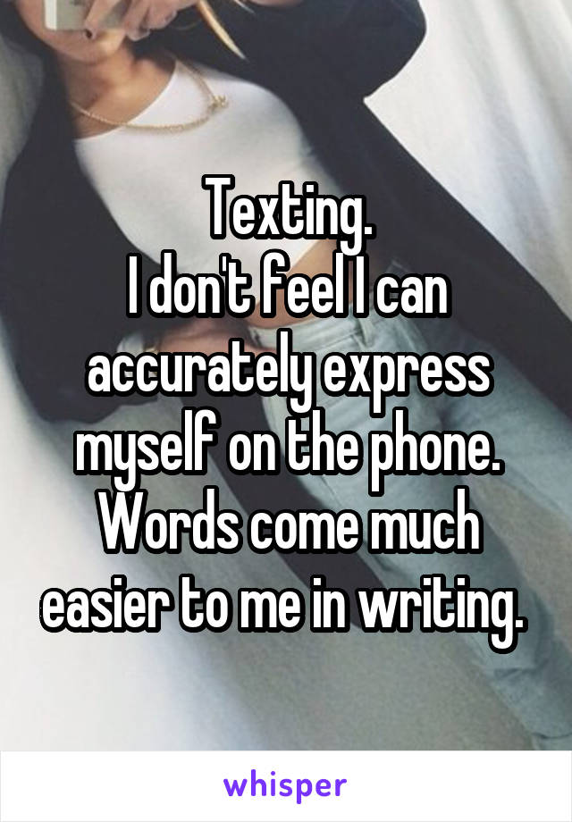 Texting.
I don't feel I can accurately express myself on the phone.
Words come much easier to me in writing. 